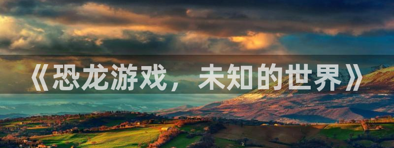 沐鸣平台登陆：《恐龙游戏，未知的世界》