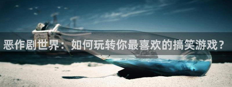 沐鸣主管：恶作剧世界：如何玩转你最喜欢的搞笑游戏？