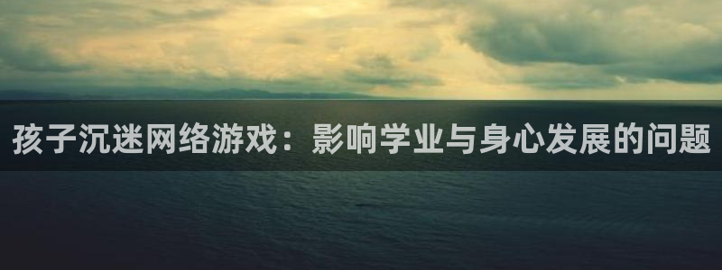 沐鸣娱乐登录地址是什么：孩子沉迷网络游戏：影响学业与身心发展
