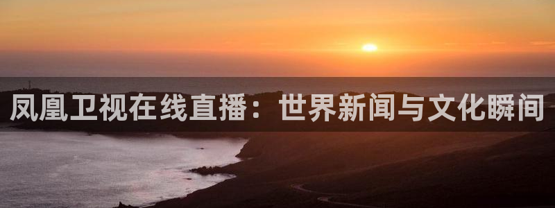 绿茵足球官网：凤凰卫视在线直播：世界新闻与文化瞬间