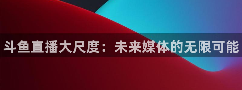 足球:无敌之全能绿茵巨星：斗鱼直播大尺度：未来媒体的无限可能