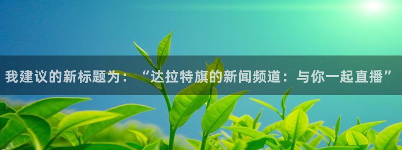 nba直播绿茵直播：我建议的新标题为：“达拉特旗的新闻频道：与你一起直播”
